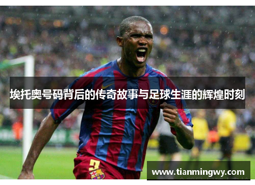 埃托奥号码背后的传奇故事与足球生涯的辉煌时刻