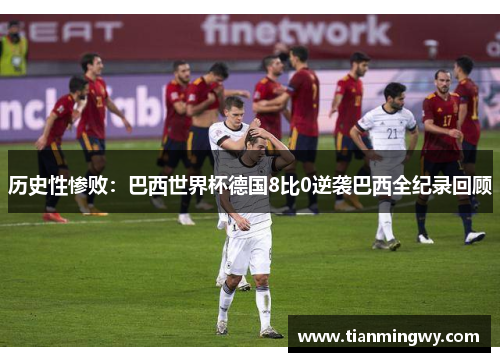 历史性惨败：巴西世界杯德国8比0逆袭巴西全纪录回顾