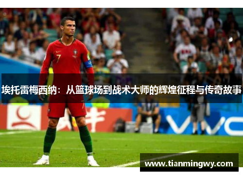 埃托雷梅西纳：从篮球场到战术大师的辉煌征程与传奇故事