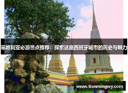 塞维利亚必游景点推荐：探索这座西班牙城市的历史与魅力
