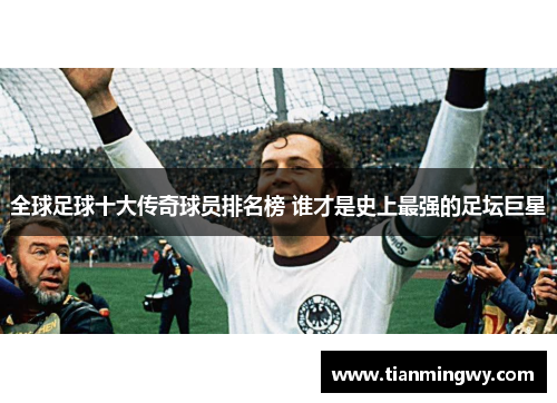 全球足球十大传奇球员排名榜 谁才是史上最强的足坛巨星
