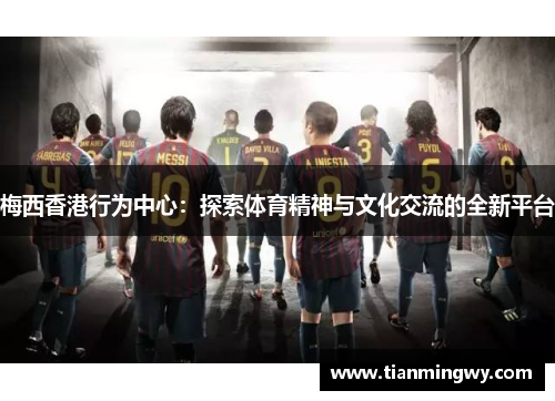 梅西香港行为中心：探索体育精神与文化交流的全新平台
