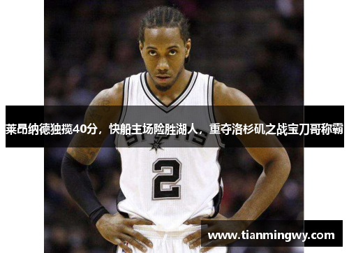 莱昂纳德独揽40分，快船主场险胜湖人，重夺洛杉矶之战宝刀哥称霸
