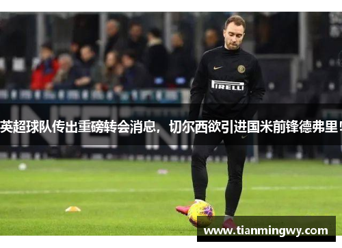 英超球队传出重磅转会消息，切尔西欲引进国米前锋德弗里！