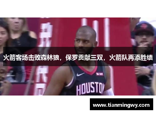 火箭客场击败森林狼，保罗贡献三双，火箭队再添胜绩