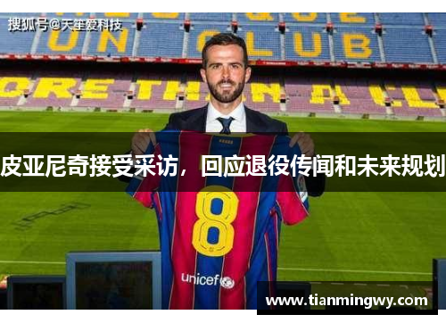 皮亚尼奇接受采访，回应退役传闻和未来规划