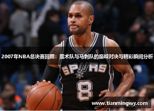 2007年NBA总决赛回顾：魔术队与马刺队的巅峰对决与精彩瞬间分析
