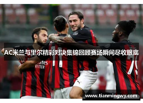 AC米兰与里尔精彩对决集锦回顾赛场瞬间尽收眼底