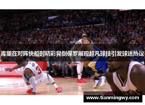 库里在对阵快船时精彩晃倒保罗展现超凡球技引发球迷热议