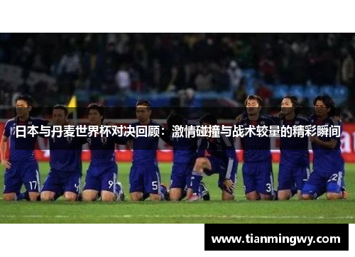 日本与丹麦世界杯对决回顾：激情碰撞与战术较量的精彩瞬间