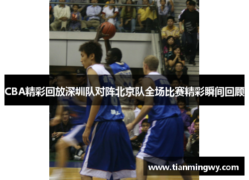 CBA精彩回放深圳队对阵北京队全场比赛精彩瞬间回顾