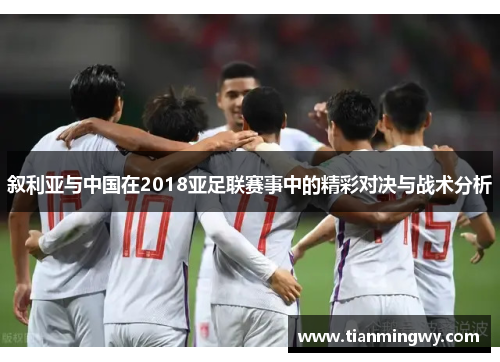 叙利亚与中国在2018亚足联赛事中的精彩对决与战术分析