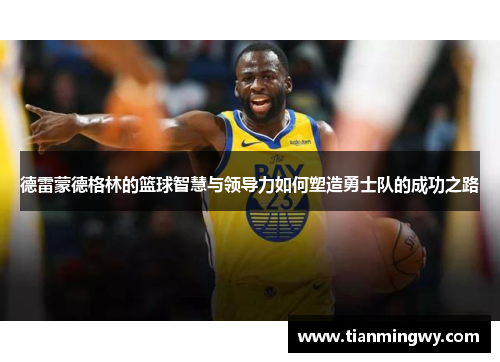 德雷蒙德格林的篮球智慧与领导力如何塑造勇士队的成功之路